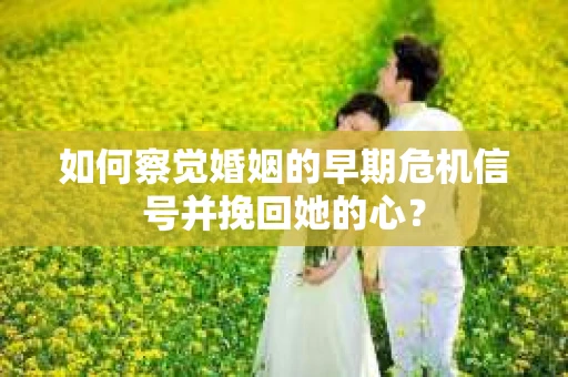 如何察觉婚姻的早期危机信号并挽回她的心? 如何察觉婚姻的早期危机信号并挽回她的心?