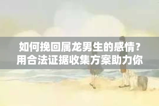 如何挽回属龙男生的感情？用合法证据收集方案助力你的努力？