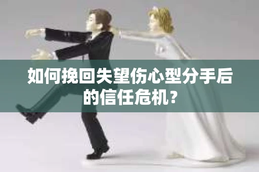 如何挽回失望伤心型分手后的信任危机？