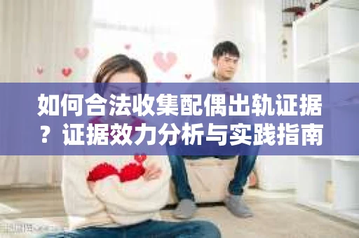 如何合法收集配偶出轨证据？证据效力分析与实践指南