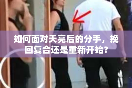 如何面对天亮后的分手，挽回复合还是重新开始？