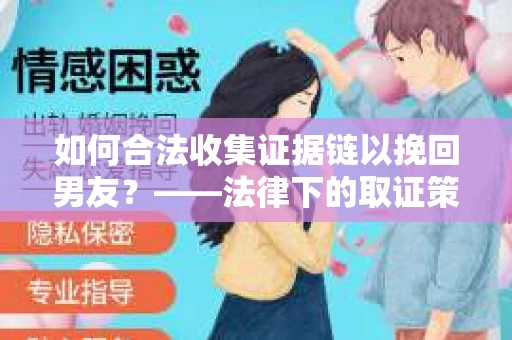 如何合法收集证据链以挽回男友?——法律下的取证策略与实践 如何合法收集证据链以挽回男友?——法律下的取证策略与实践