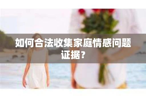 如何合法收集家庭情感问题证据? 如何合法收集家庭情感问题证据?