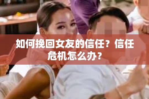 如何挽回女友的信任？信任危机怎么办？