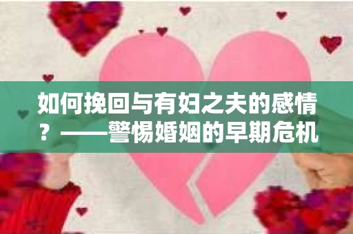 如何挽回与有妇之夫的感情？——警惕婚姻的早期危机信号