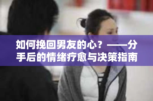 如何挽回男友的心？——分手后的情绪疗愈与决策指南