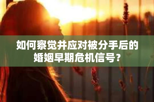 如何察觉并应对被分手后的婚姻早期危机信号？