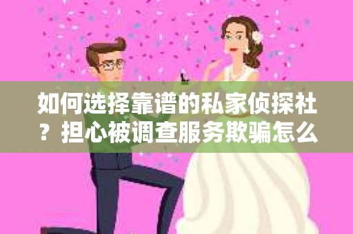 如何选择靠谱的私家侦探社？担心被调查服务欺骗怎么办？