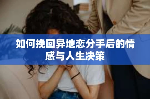 如何挽回异地恋分手后的情感与人生决策