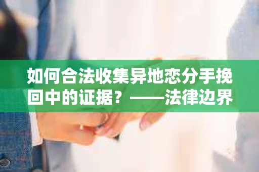 如何合法收集异地恋分手挽回中的证据？——法律边界内的取证策略