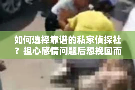 如何选择靠谱的私家侦探社？担心感情问题后想挽回而遭遇江苏女友提分手怎么办？