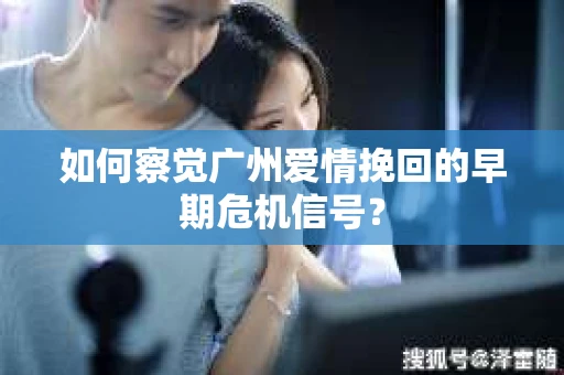如何察觉广州爱情挽回的早期危机信号？