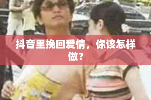 抖音里挽回爱情，你该怎样做？