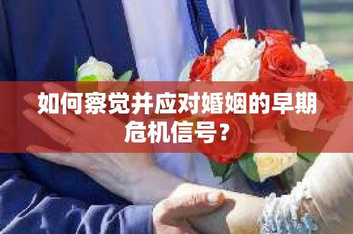 如何察觉并应对婚姻的早期危机信号？