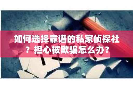 如何选择靠谱的私家侦探社？担心被欺骗怎么办？