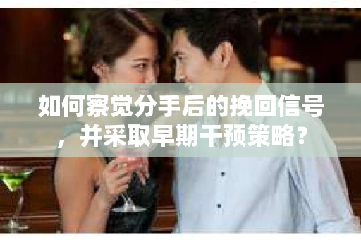 如何察觉分手后的挽回信号，并采取早期干预策略？