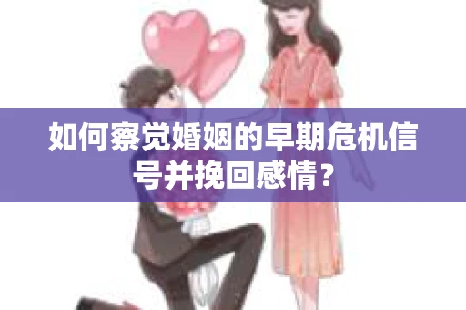 如何察觉婚姻的早期危机信号并挽回感情？