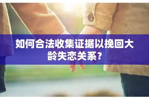 如何合法收集证据以挽回大龄失恋关系？