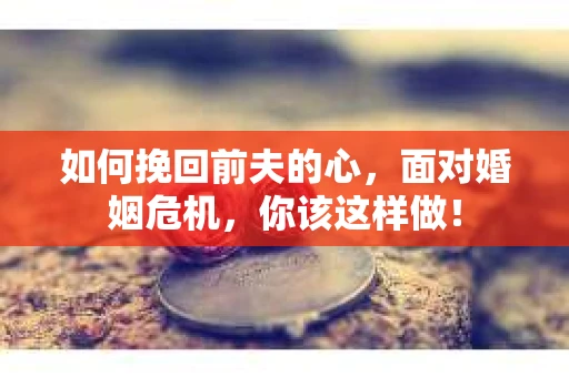 如何挽回前夫的心，面对婚姻危机，你该这样做！