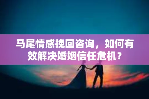 马尾情感挽回咨询，如何有效解决婚姻信任危机？