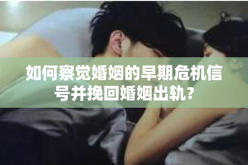 如何察觉婚姻的早期危机信号并挽回婚姻出轨？