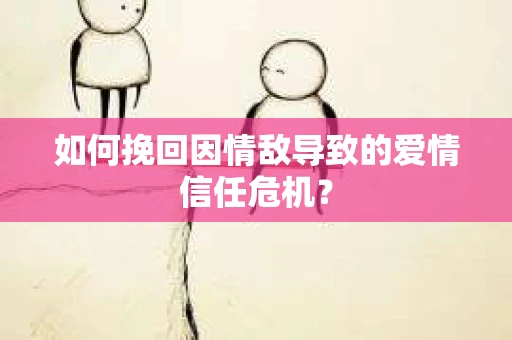 如何挽回因情敌导致的爱情信任危机？