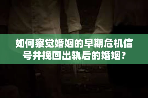 如何察觉婚姻的早期危机信号并挽回出轨后的婚姻? 如何察觉婚姻的早期危机信号并挽回出轨后的婚姻?