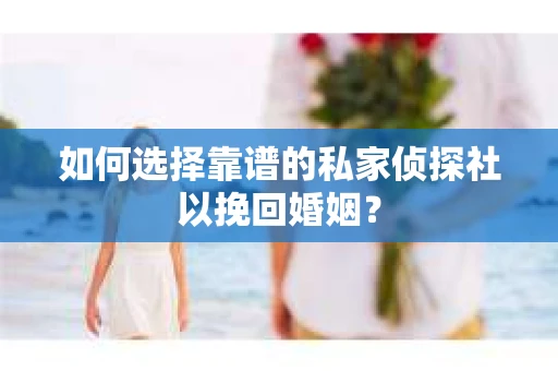 如何选择靠谱的私家侦探社以挽回婚姻？