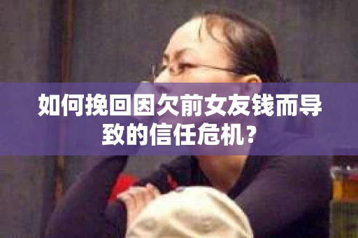 如何挽回因欠前女友钱而导致的信任危机？