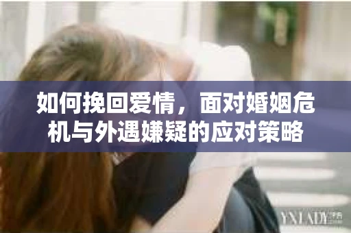 如何挽回爱情，面对婚姻危机与外遇嫌疑的应对策略