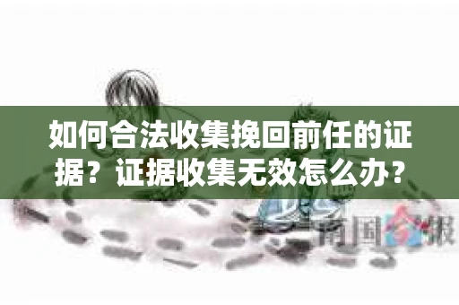 如何合法收集挽回前任的证据?证据收集无效怎么办? 如何合法收集挽回前任的证据?证据收集无效怎么办?