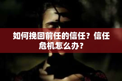 如何挽回前任的信任？信任危机怎么办？