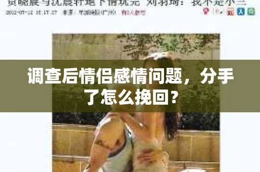 调查后情侣感情问题,分手了怎么挽回? 调查后情侣感情问题,分手了怎么挽回?