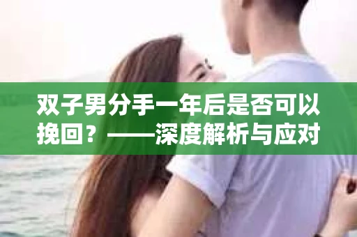 双子男分手一年后是否可以挽回？——深度解析与应对策略