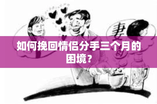 如何挽回情侣分手三个月的困境？
