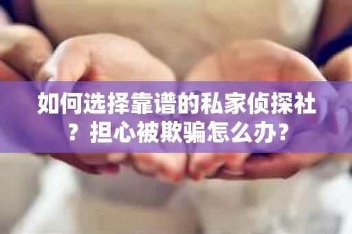 如何选择靠谱的私家侦探社？担心被欺骗怎么办？