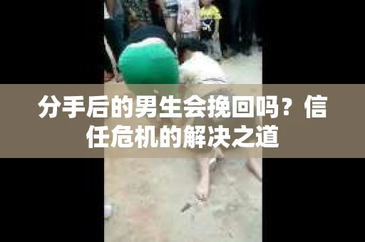 分手后的男生会挽回吗?信任危机的解决之道 分手后的男生会挽回吗?信任危机的解决之道