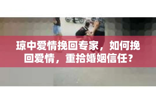 琼中爱情挽回专家，如何挽回爱情，重拾婚姻信任？