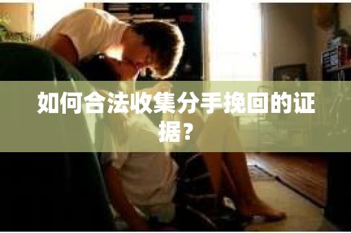 如何合法收集分手挽回的证据？
