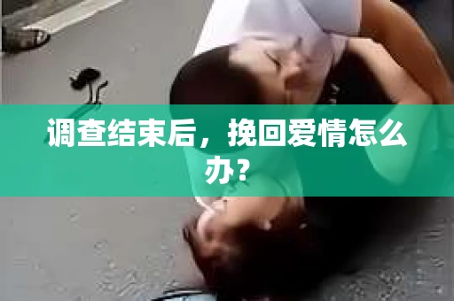 调查结束后,挽回爱情怎么办? 调查结束后,挽回爱情怎么办?