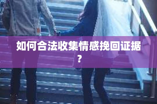 如何合法收集情感挽回证据？