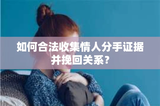 如何合法收集情人分手证据并挽回关系？
