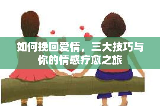 如何挽回爱情,三大技巧与你的情感疗愈之旅 如何挽回爱情,三大技巧与你的情感疗愈之旅