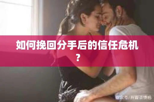 如何挽回分手后的信任危机？