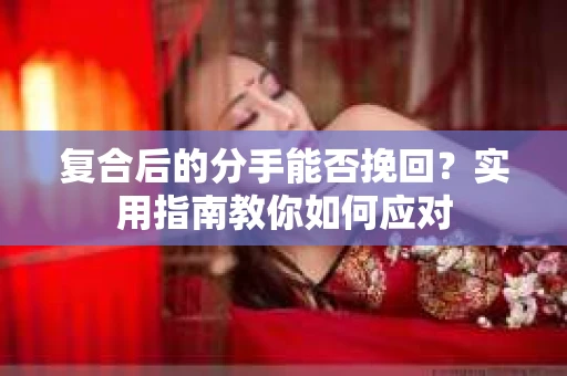 复合后的分手能否挽回？实用指南教你如何应对