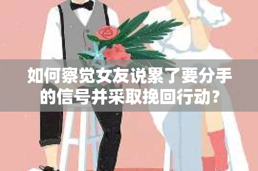 如何察觉女友说累了要分手的信号并采取挽回行动？