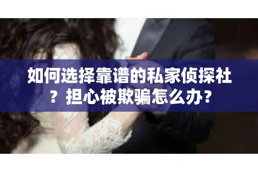 如何选择靠谱的私家侦探社？担心被欺骗怎么办？