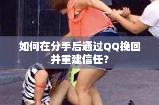 如何在分手后通过QQ挽回并重建信任？